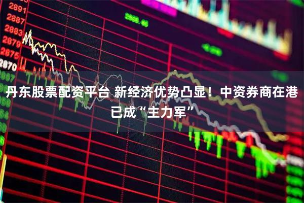 丹东股票配资平台 新经济优势凸显！中资券商在港已成“主力军”