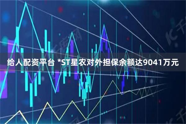给人配资平台 *ST星农对外担保余额达9041万元