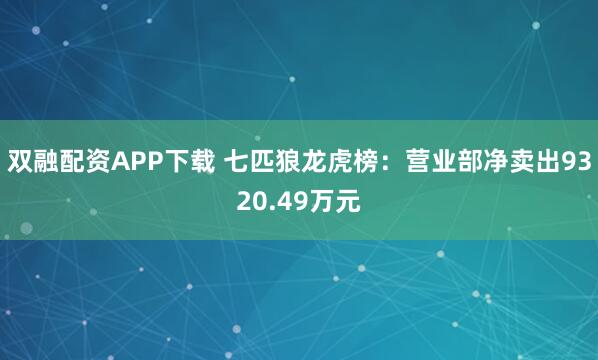 双融配资APP下载 七匹狼龙虎榜：营业部净卖出9320.49万元