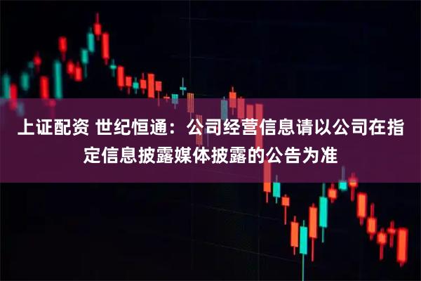 上证配资 世纪恒通：公司经营信息请以公司在指定信息披露媒体披露的公告为准