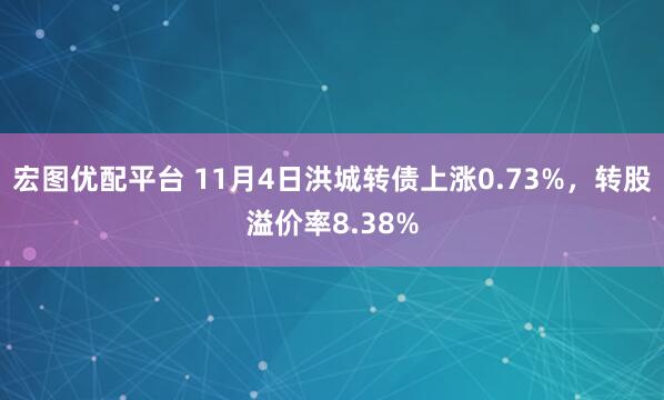 宏图优配平台 11月4日洪城转债上涨0.73%，转股溢价率8.38%