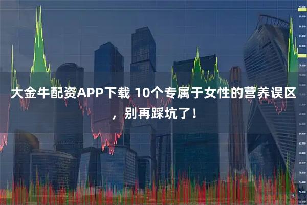 大金牛配资APP下载 10个专属于女性的营养误区，别再踩坑了！