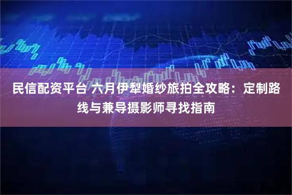 民信配资平台 六月伊犁婚纱旅拍全攻略:定制路线与兼导摄影师寻找指南