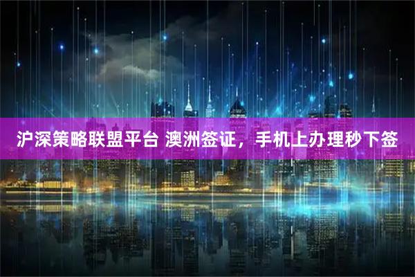 沪深策略联盟平台 澳洲签证，手机上办理秒下签