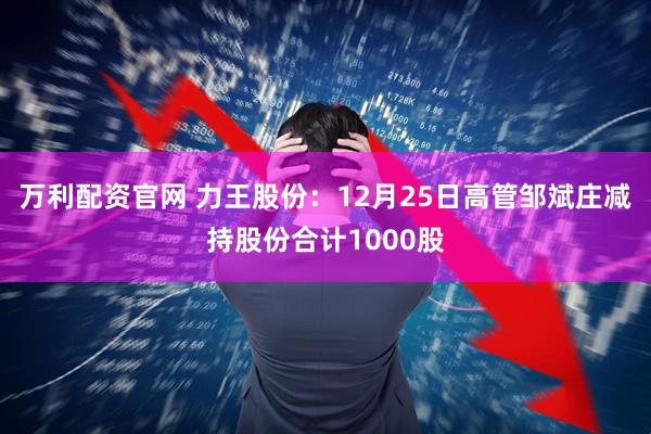 万利配资官网 力王股份：12月25日高管邹斌庄减持股份合计1000股