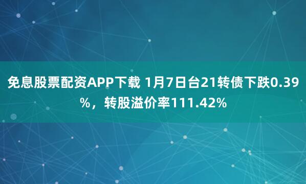 免息股票配资APP下载 1月7日台21转债下跌0.39%，转股溢价率111.42%