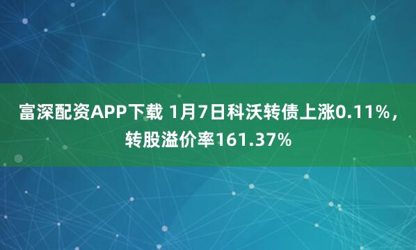 富深配资APP下载 1月7日科沃转债上涨0.11%，转股溢价率161.37%