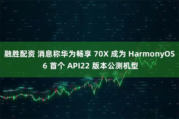 融胜配资 消息称华为畅享 70X 成为 HarmonyOS 6 首个 API22 版本公测机型