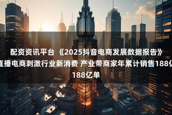 配资资讯平台 《2025抖音电商发展数据报告》：直播电商刺激行业新消费 产业带商家年累计销售188亿单