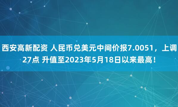 西安高新配资 人民币兑美元中间价报7.0051，上调27点 升值至2023年5月18日以来最高！