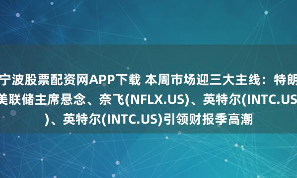 宁波股票配资网APP下载 本周市场迎三大主线：特朗普亮相达沃斯、美联储主席悬念、奈飞(NFLX.US)、英特尔(INTC.US)引领财报季高潮