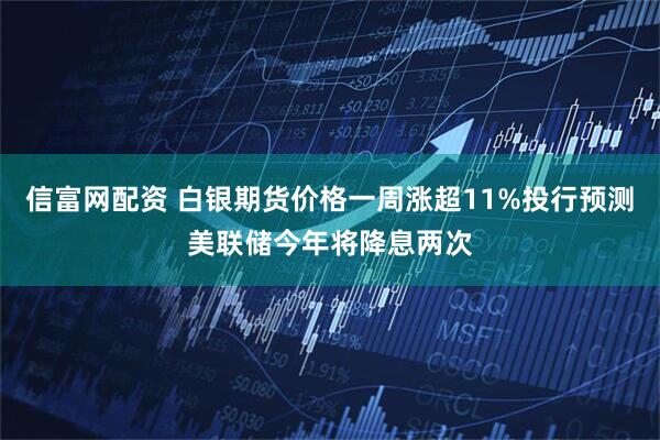 信富网配资 白银期货价格一周涨超11%投行预测美联储今年将降息两次