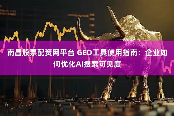 南昌股票配资网平台 GEO工具使用指南：企业如何优化AI搜索可见度