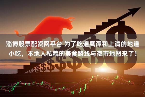 淄博股票配资网平台 为了吃遍鹰潭和上清的地道小吃，本地人私藏的美食路线与夜市地图来了！