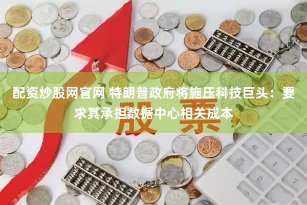 配资炒股网官网 特朗普政府将施压科技巨头：要求其承担数据中心相关成本