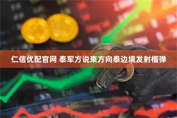 仁信优配官网 泰军方说柬方向泰边境发射榴弹