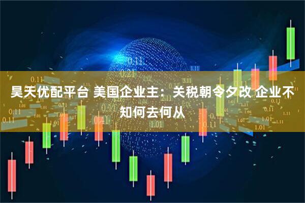 昊天优配平台 美国企业主：关税朝令夕改 企业不知何去何从