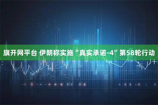旗开网平台 伊朗称实施“真实承诺-4”第58轮行动