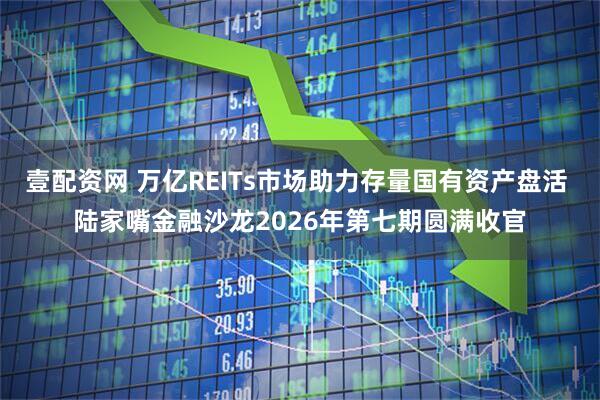 壹配资网 万亿REITs市场助力存量国有资产盘活 陆家嘴金融沙龙2026年第七期圆满收官