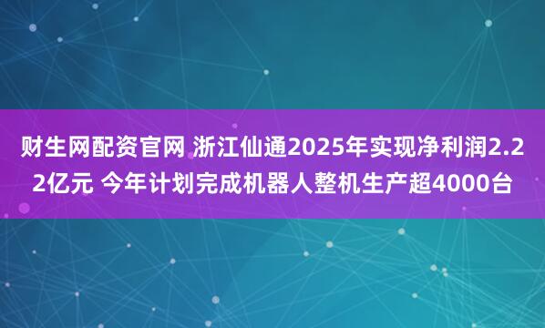 财生网配资官网 浙江仙通2025年实现净利润2.22亿元 今年计划完成机器人整机生产超4000台