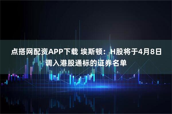 点搭网配资APP下载 埃斯顿：H股将于4月8日调入港股通标的证券名单