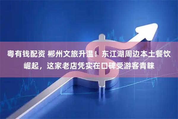 粤有钱配资 郴州文旅升温！东江湖周边本土餐饮崛起，这家老店凭实在口碑受游客青睐