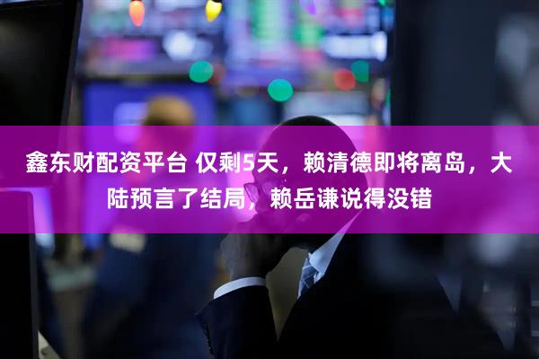鑫东财配资平台 仅剩5天，赖清德即将离岛，大陆预言了结局，赖岳谦说得没错